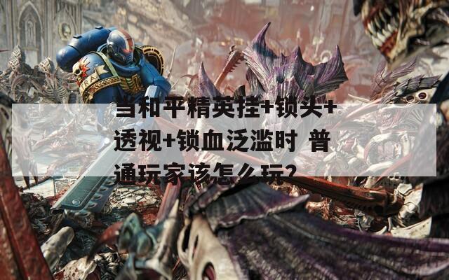 当和平精英挂+锁头+透视+锁血泛滥时 普通玩家该怎么玩？