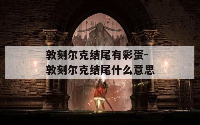 敦刻尔克结尾有彩蛋-敦刻尔克结尾什么意思