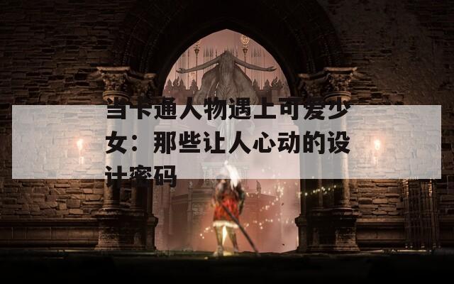 当卡通人物遇上可爱少女：那些让人心动的设计密码