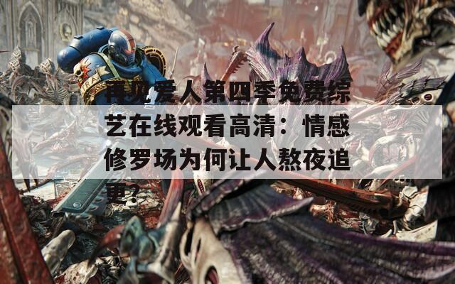 再见爱人第四季免费综艺在线观看高清：情感修罗场为何让人熬夜追更？