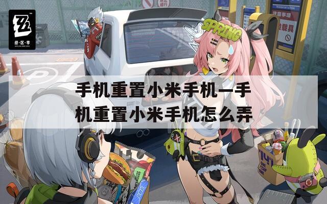 手机重置小米手机—手机重置小米手机怎么弄