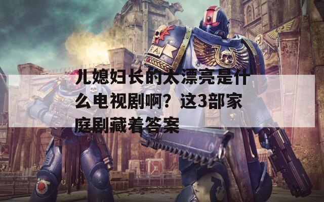 儿媳妇长的太漂亮是什么电视剧啊？这3部家庭剧藏着答案