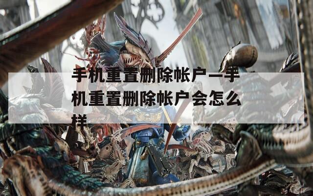 手机重置删除帐户—手机重置删除帐户会怎么样