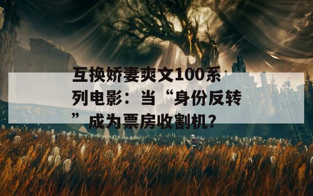 互换娇妻爽文100系列电影：当“身份反转”成为票房收割机？