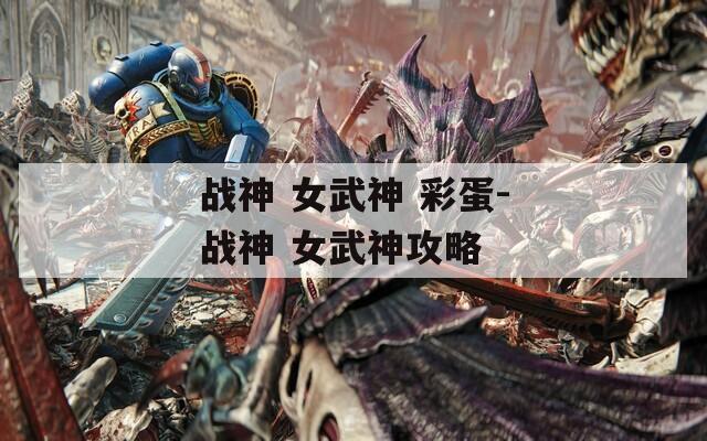 战神 女武神 彩蛋-战神 女武神攻略