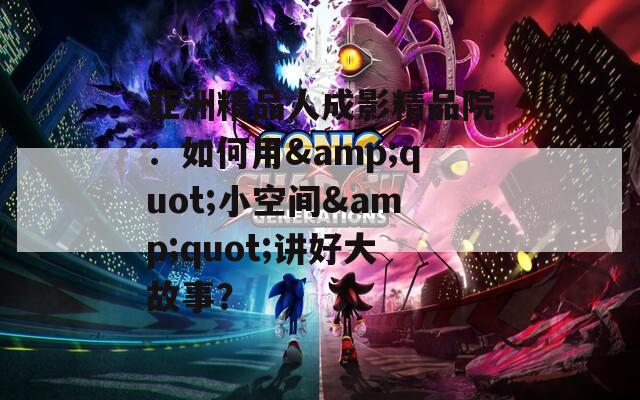 亚洲精品人成影精品院：如何用&amp;quot;小空间&amp;quot;讲好大故事？