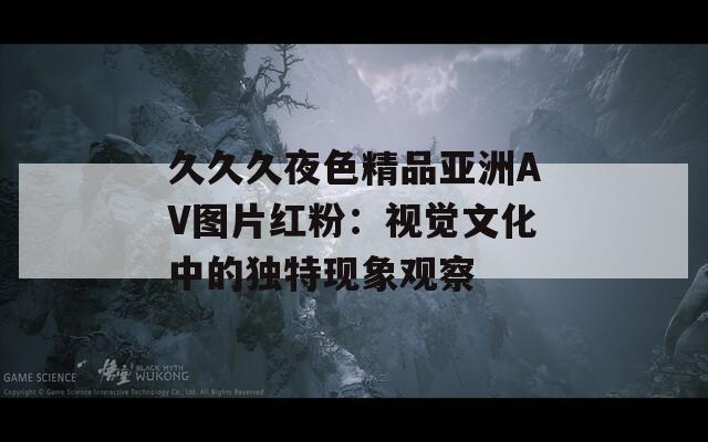 久久久夜色精品亚洲AV图片红粉：视觉文化中的独特现象观察