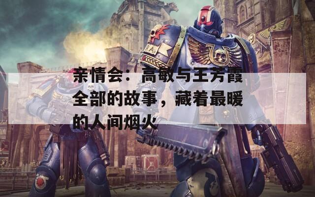 亲情会：高敏与王芳霞全部的故事，藏着最暖的人间烟火