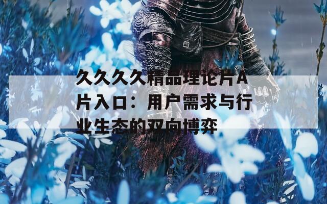 久久久久精品理论片A片入口：用户需求与行业生态的双向博弈