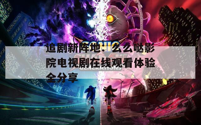 追剧新阵地：么么哒影院电视剧在线观看体验全分享  第1张