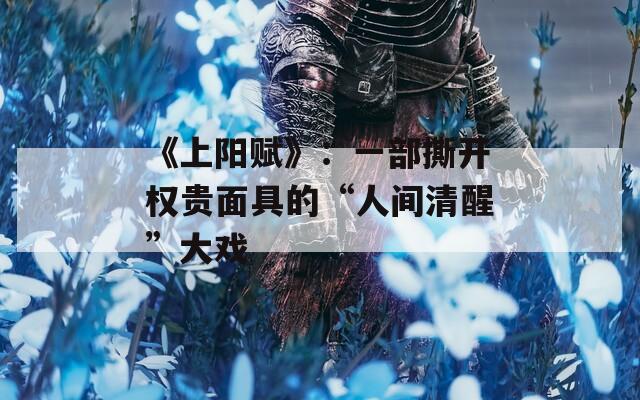 《上阳赋》：一部撕开权贵面具的“人间清醒”大戏