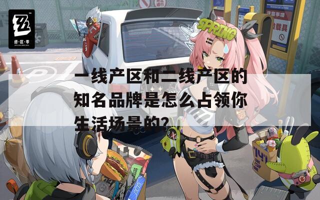 一线产区和二线产区的知名品牌是怎么占领你生活场景的？
