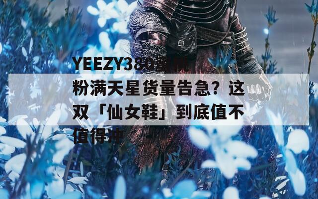 YEEZY380蜜桃粉满天星货量告急？这双「仙女鞋」到底值不值得冲