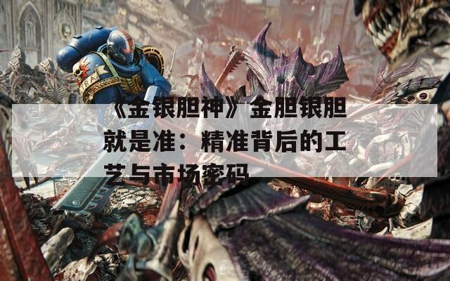 《金银胆神》金胆银胆就是准：精准背后的工艺与市场密码