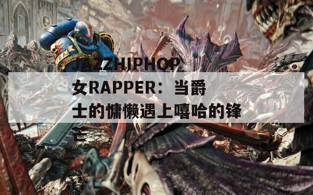 JAZZHIPHOP女RAPPER：当爵士的慵懒遇上嘻哈的锋芒