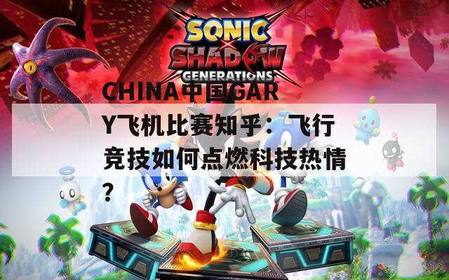 CHINA中国GARY飞机比赛知乎：飞行竞技如何点燃科技热情？