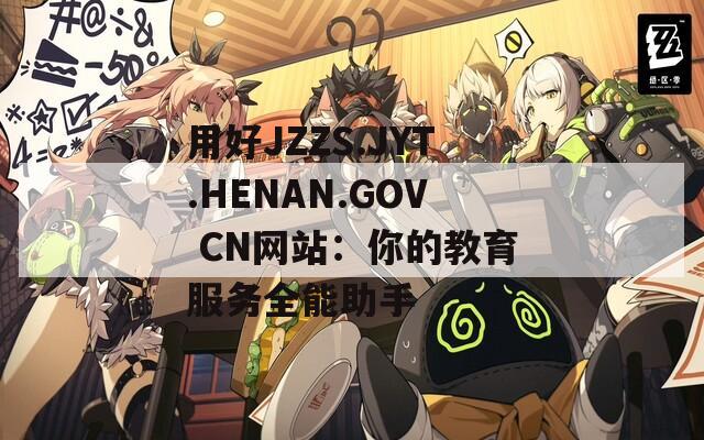 用好JZZS.JYT.HENAN.GOV CN网站：你的教育服务全能助手