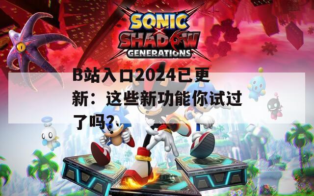 B站入口2024已更新：这些新功能你试过了吗？