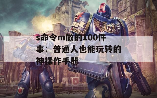 s命令m做的100件事：普通人也能玩转的神操作手册
