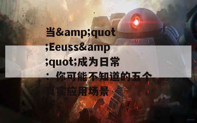 当&amp;quot;Eeuss&amp;quot;成为日常：你可能不知道的五个真实应用场景