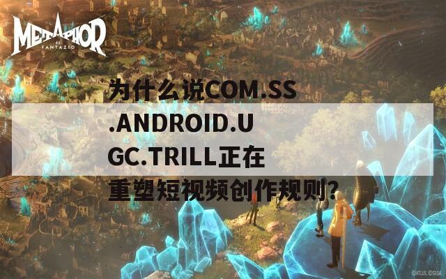 为什么说COM.SS.ANDROID.UGC.TRILL正在重塑短视频创作规则？