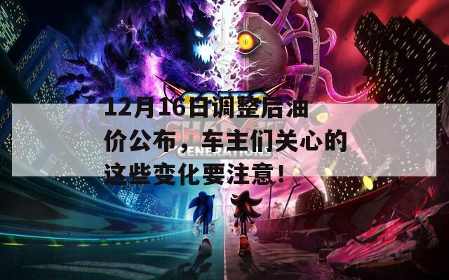 12月16日调整后油价公布，车主们关心的这些变化要注意！
