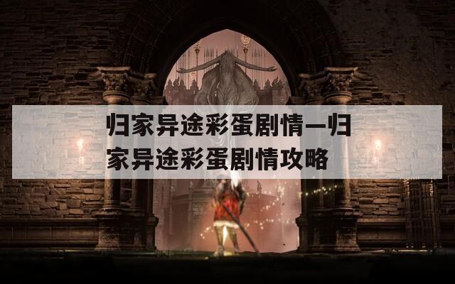 归家异途彩蛋剧情—归家异途彩蛋剧情攻略