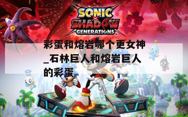 彩蛋和熔岩哪个更女神_石林巨人和熔岩巨人的彩蛋