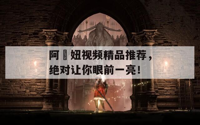 阿屌妞视频精品推荐，绝对让你眼前一亮！