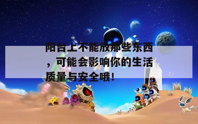 阳台上不能放那些东西，可能会影响你的生活质量与安全哦！