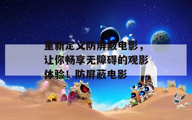 重新定义防屏蔽电影，让你畅享无障碍的观影体验！防屏蔽电影