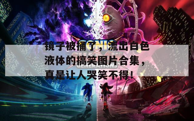 镜子被捅了，流出白色液体的搞笑图片合集，真是让人哭笑不得！