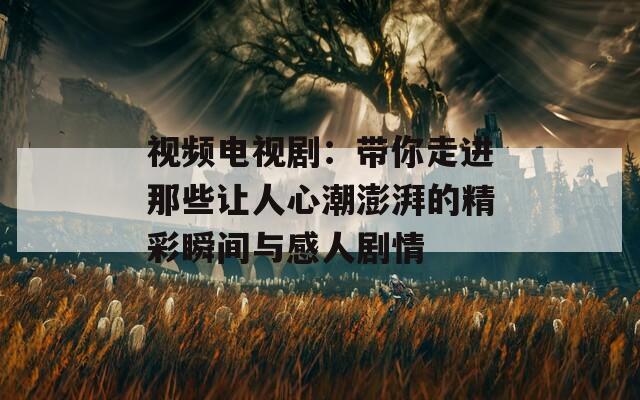 视频电视剧：带你走进那些让人心潮澎湃的精彩瞬间与感人剧情