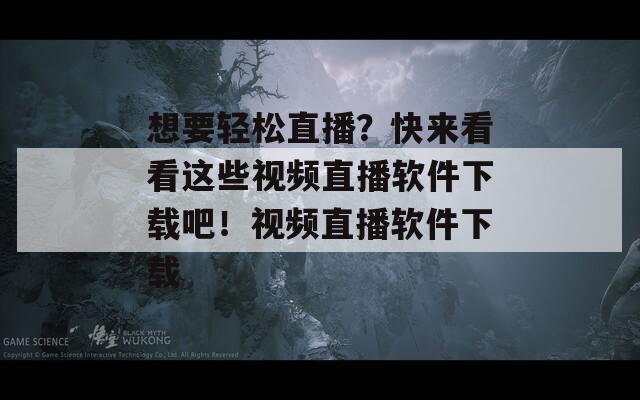 想要轻松直播？快来看看这些视频直播软件下载吧！视频直播软件下载