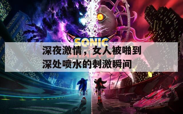 深夜激情，女人被啪到深处喷水的刺激瞬间