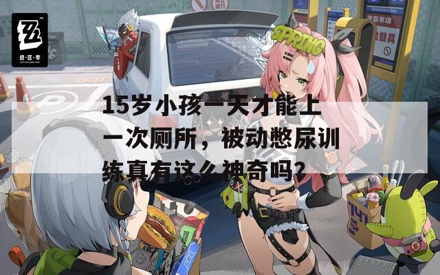 15岁小孩一天才能上一次厕所，被动憋尿训练真有这么神奇吗？