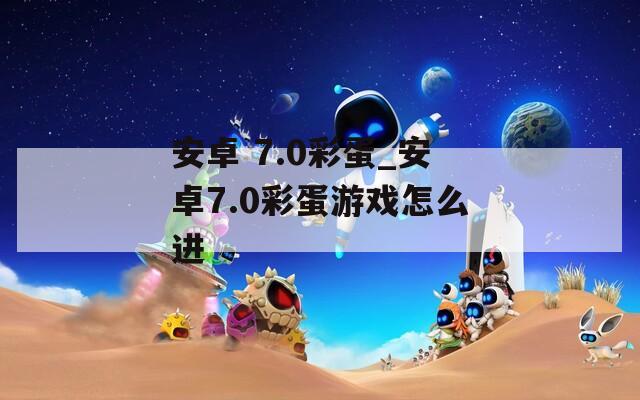 安卓 7.0彩蛋_安卓7.0彩蛋游戏怎么进