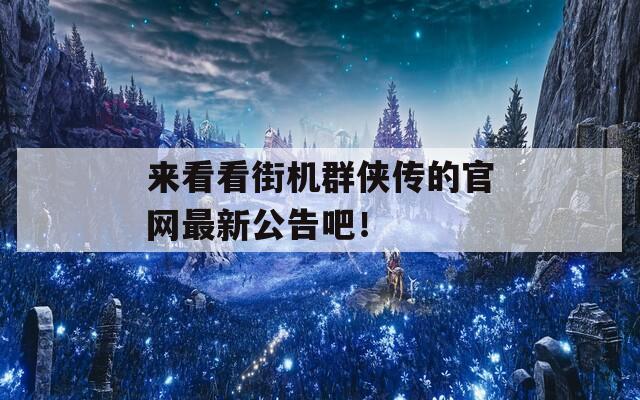 来看看街机群侠传的官网最新公告吧！