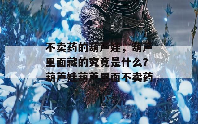 不卖药的葫芦娃，葫芦里面藏的究竟是什么？葫芦娃葫芦里面不卖药