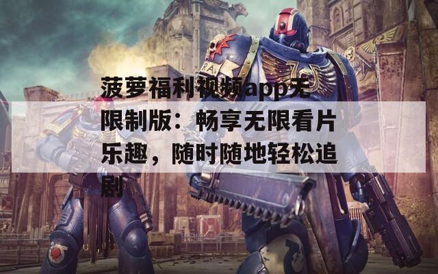 菠萝福利视频app无限制版：畅享无限看片乐趣，随时随地轻松追剧