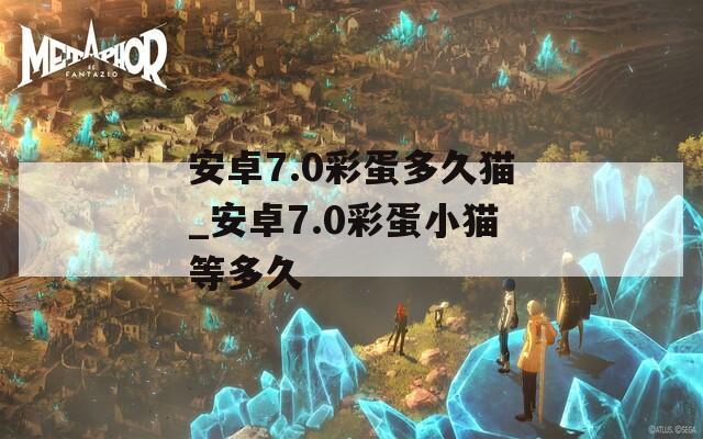 安卓7.0彩蛋多久猫_安卓7.0彩蛋小猫等多久