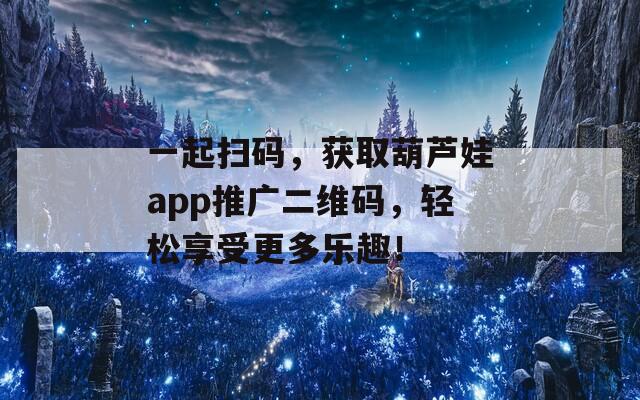 一起扫码，获取葫芦娃app推广二维码，轻松享受更多乐趣！