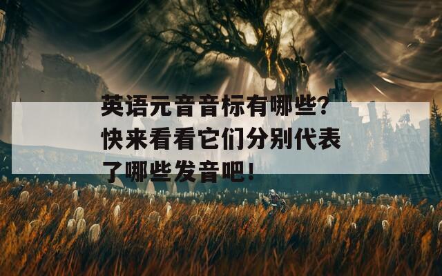 英语元音音标有哪些？快来看看它们分别代表了哪些发音吧！