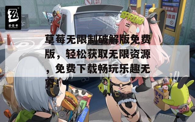草莓无限制破解版免费版，轻松获取无限资源，免费下载畅玩乐趣无穷！