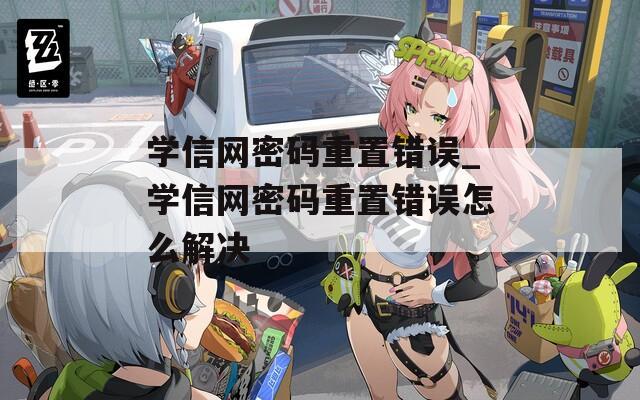 学信网密码重置错误_学信网密码重置错误怎么解决
