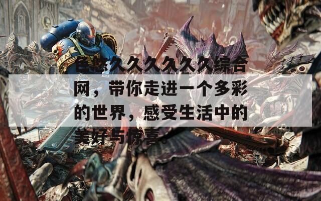 色悠久久久久久久综合网，带你走进一个多彩的世界，感受生活中的美好与惊喜。