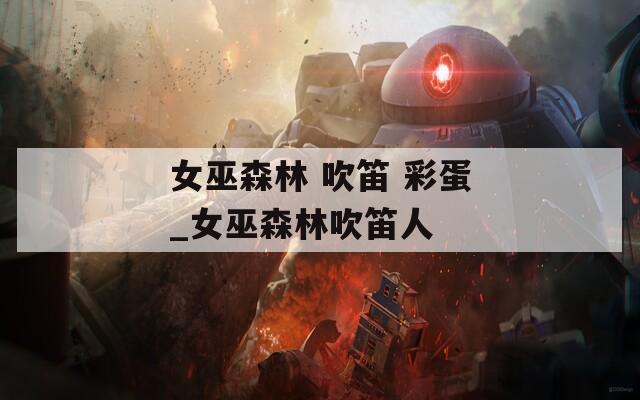 女巫森林 吹笛 彩蛋_女巫森林吹笛人