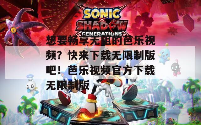想要畅享无阻的芭乐视频？快来下载无限制版吧！芭乐视频官方下载无限制版