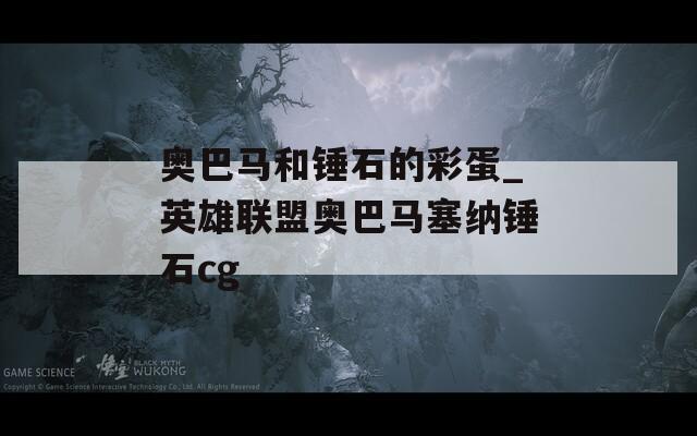 奥巴马和锤石的彩蛋_英雄联盟奥巴马塞纳锤石cg