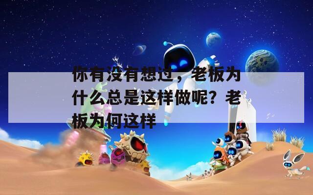 你有没有想过，老板为什么总是这样做呢？老板为何这样